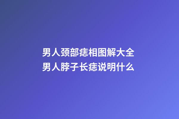 男人颈部痣相图解大全 男人脖子长痣说明什么